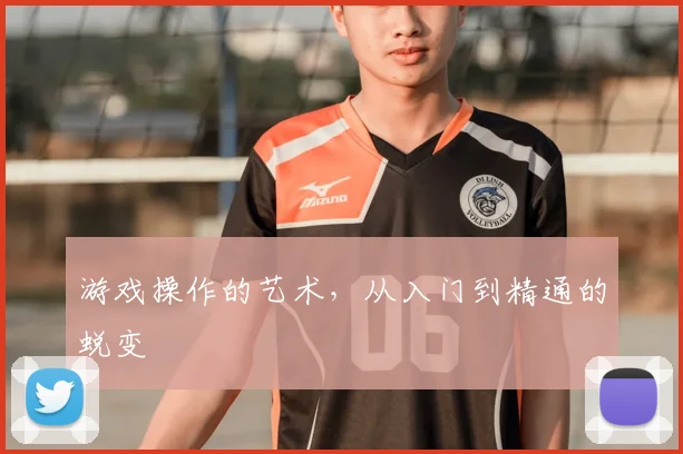 游戏操作的艺术，从入门到精通的蜕变