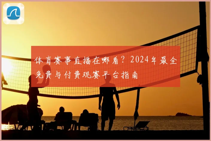 体育赛事直播在哪看？2024年最全免费与付费观赛平台指南