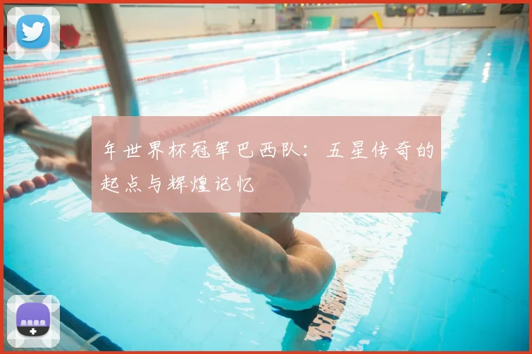 年世界杯冠军巴西队：五星传奇的起点与辉煌记忆