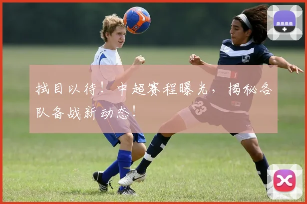 拭目以待！中超赛程曝光，揭秘各队备战新动态！