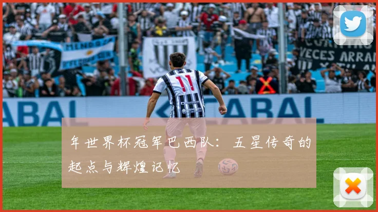 年世界杯冠军巴西队：五星传奇的起点与辉煌记忆