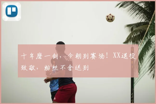 十年磨一剑,今朝别赛场!XX退役致敬,粉丝不舍送别