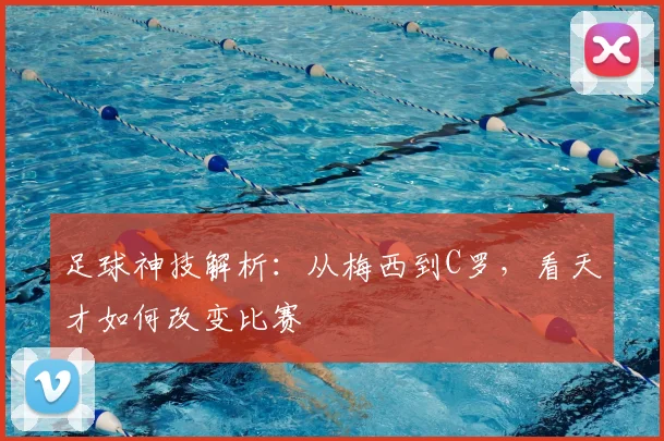 足球神技解析：从梅西到C罗，看天才如何改变比赛