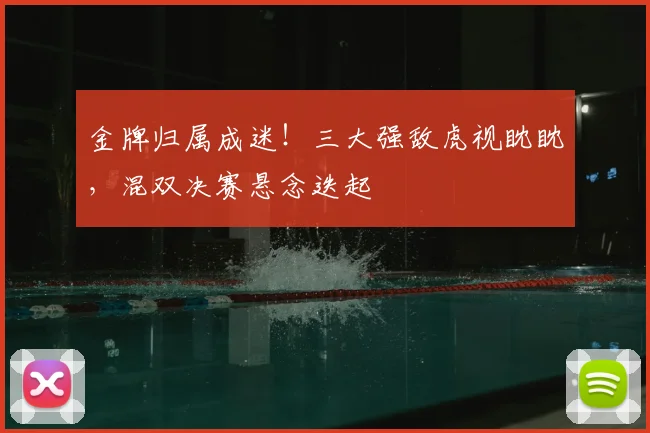 金牌归属成迷！三大强敌虎视眈眈，混双决赛悬念迭起