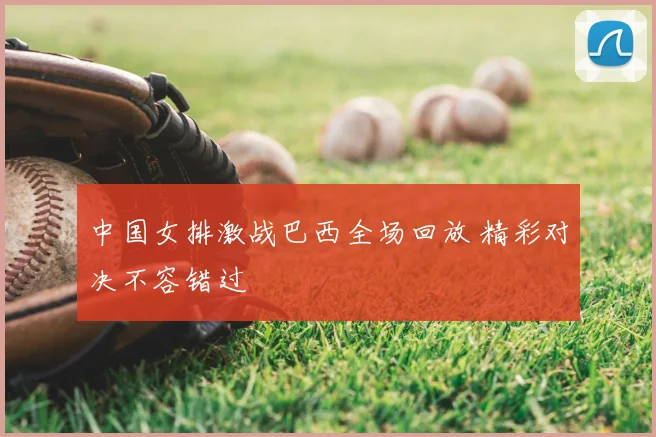 中国女排激战巴西全场回放 精彩对决不容错过