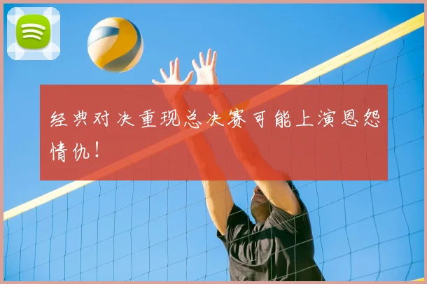 经典对决重现总决赛可能上演恩怨情仇!