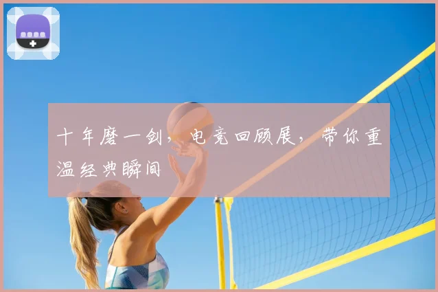 十年磨一剑,电竞回顾展,带你重温经典瞬间