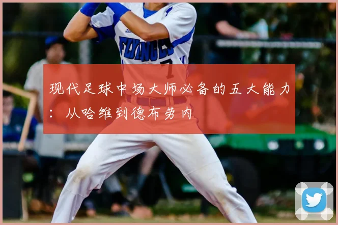 现代足球中场大师必备的五大能力：从哈维到德布劳内