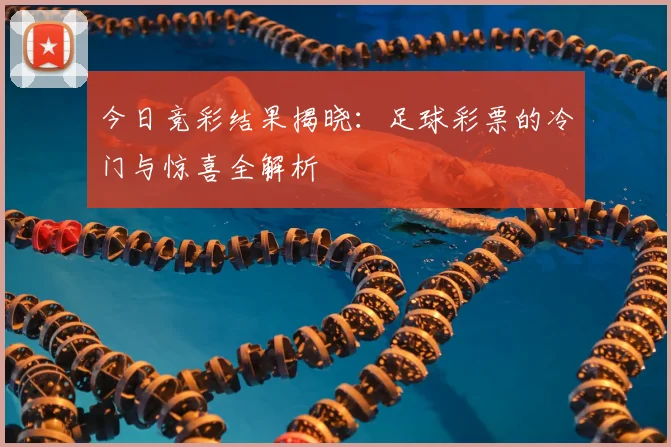 今日竞彩结果揭晓：足球彩票的冷门与惊喜全解析