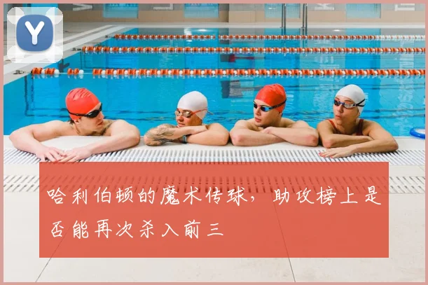 哈利伯顿的魔术传球,助攻榜上是否能再次杀入前三