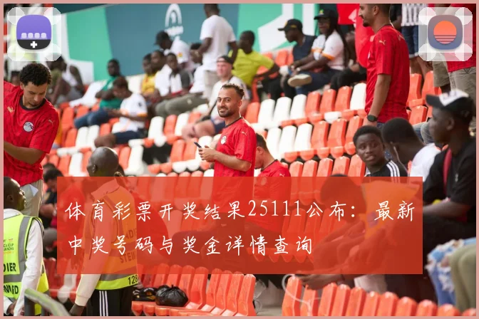 体育彩票开奖结果25111公布:最新中奖号码与奖金详情查询