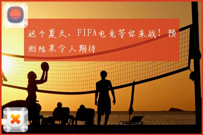 这个夏天,FIFA电竞等你来战!预测结果令人期待