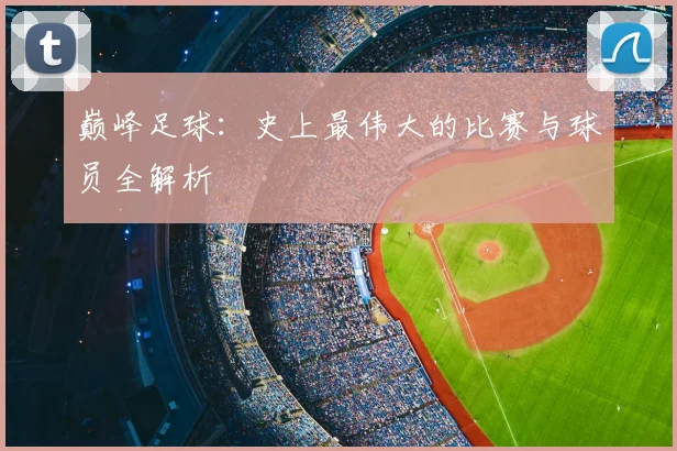巅峰足球：史上最伟大的比赛与球员全解析