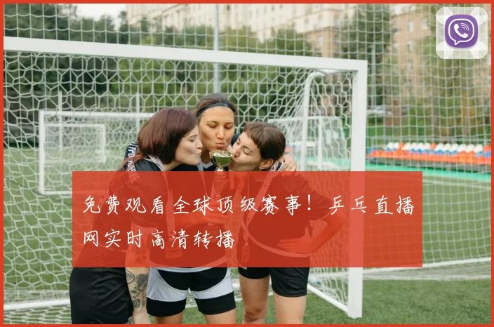 免费观看全球顶级赛事!乒乓直播网实时高清转播