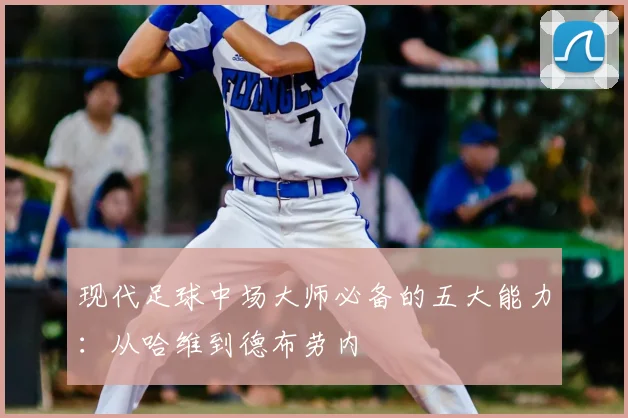 现代足球中场大师必备的五大能力:从哈维到德布劳内