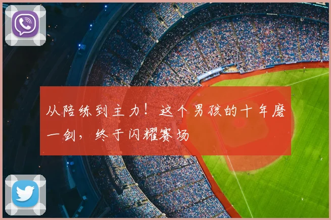 从陪练到主力！这个男孩的十年磨一剑，终于闪耀赛场