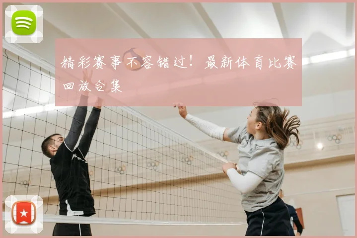 精彩赛事不容错过!最新体育比赛回放合集
