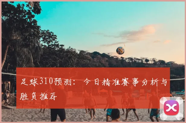 足球310预测:今日精准赛事分析与胜负推荐