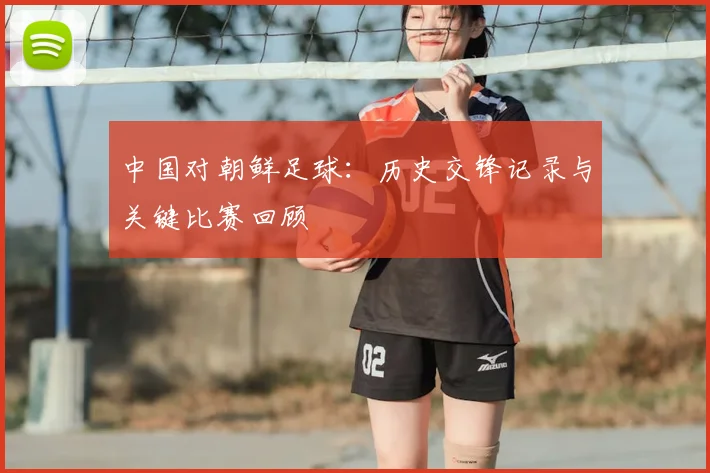 中国对朝鲜足球:历史交锋记录与关键比赛回顾