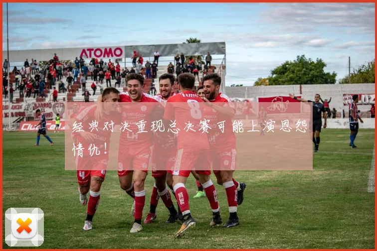 经典对决重现总决赛可能上演恩怨情仇！