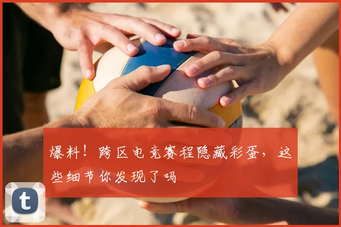 爆料！跨区电竞赛程隐藏彩蛋，这些细节你发现了吗
