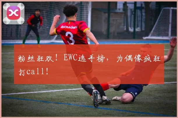 粉丝狂欢！EWC选手榜，为偶像疯狂打call！