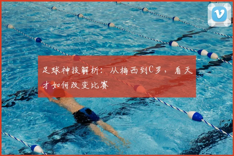 足球神技解析:从梅西到C罗,看天才如何改变比赛