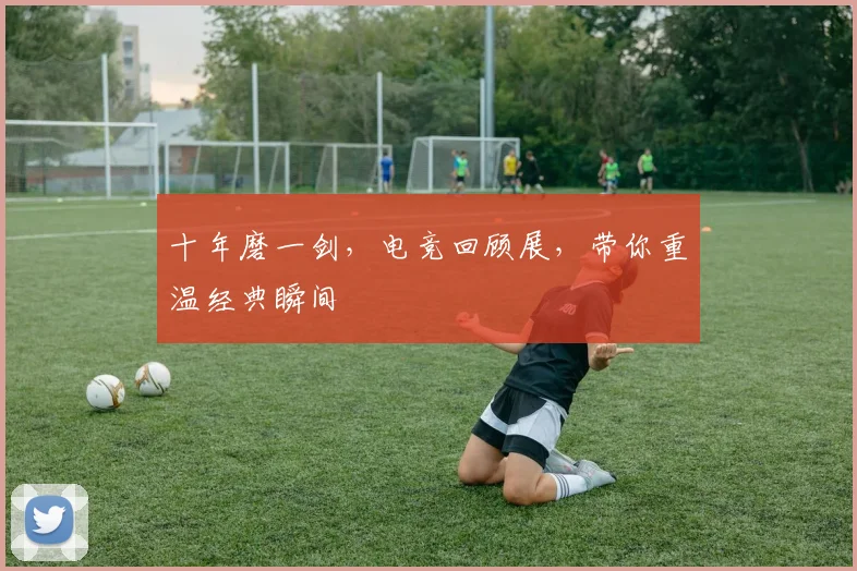 十年磨一剑,电竞回顾展,带你重温经典瞬间