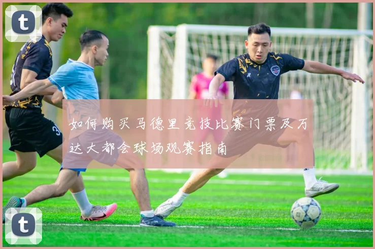 如何购买马德里竞技比赛门票及万达大都会球场观赛指南